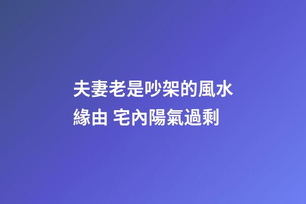 夫妻老是吵架的風水緣由 宅內陽氣過剩